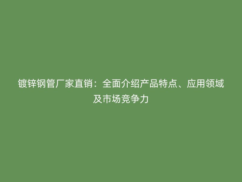 镀锌钢管厂家直销:全面介绍产品特点、应用领域及市场竞争力
