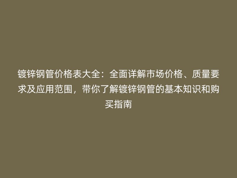 镀锌钢管价格表大全:全面详解市场价格、质量要求及应用范围,带你了解镀锌钢管的基本知识和购买指南
