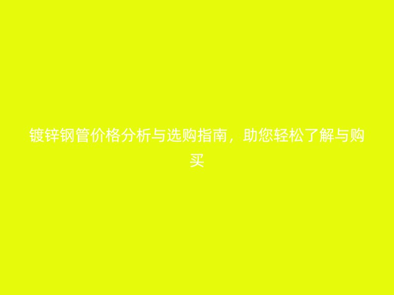 镀锌钢管价格分析与选购指南,助您轻松了解与购买