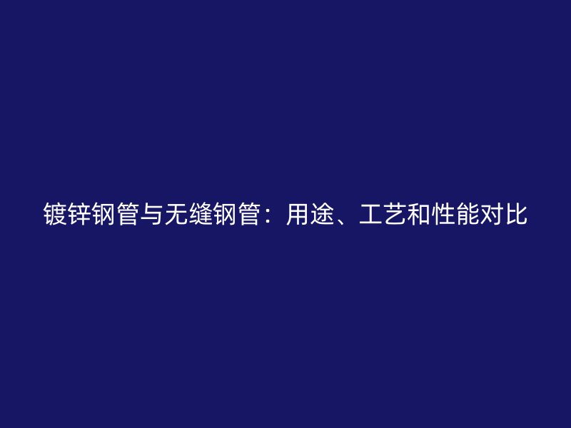 镀锌钢管与无缝钢管:用途、工艺和性能对比