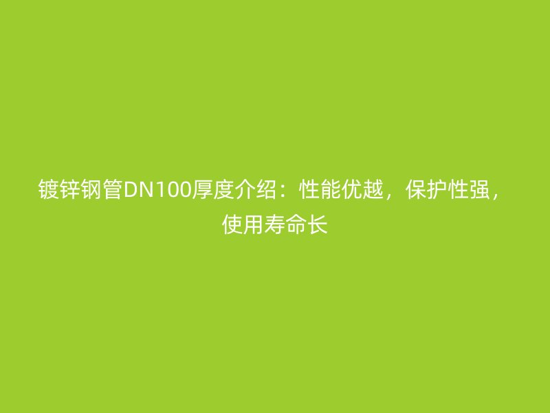 镀锌钢管DN100厚度介绍：性能优越，保护性强，使用寿命长