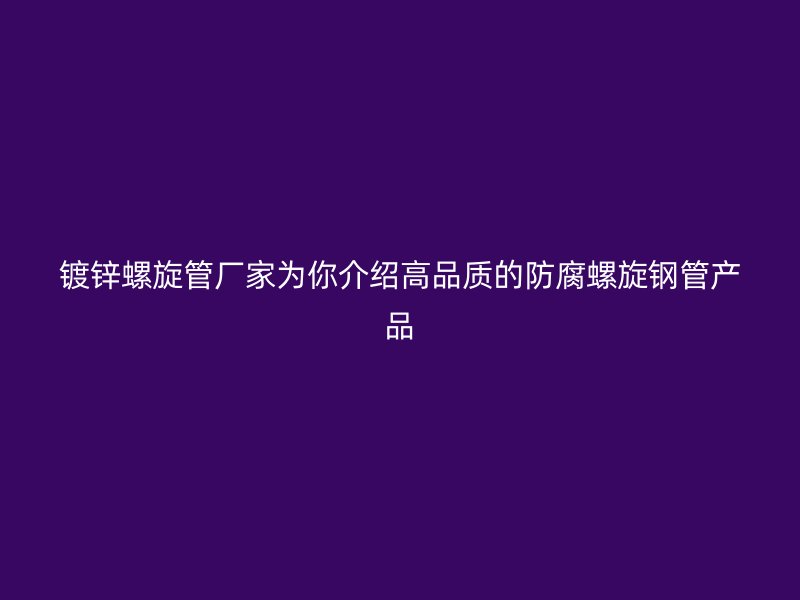 镀锌螺旋管厂家为你介绍高品质的防腐螺旋钢管产品