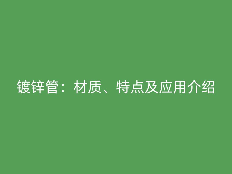 镀锌管:材质、特点及应用介绍