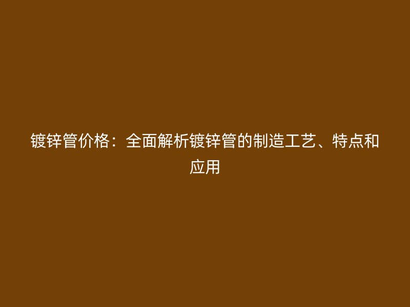 镀锌管价格:全面解析镀锌管的制造工艺、特点和应用