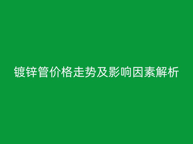 镀锌管价格走势及影响因素解析