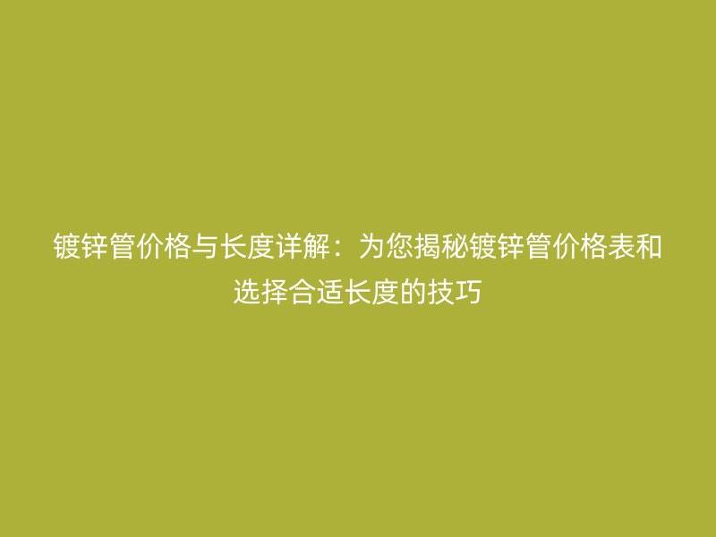 镀锌管价格与长度详解:为您揭秘镀锌管价格表和选择合适长度的技巧