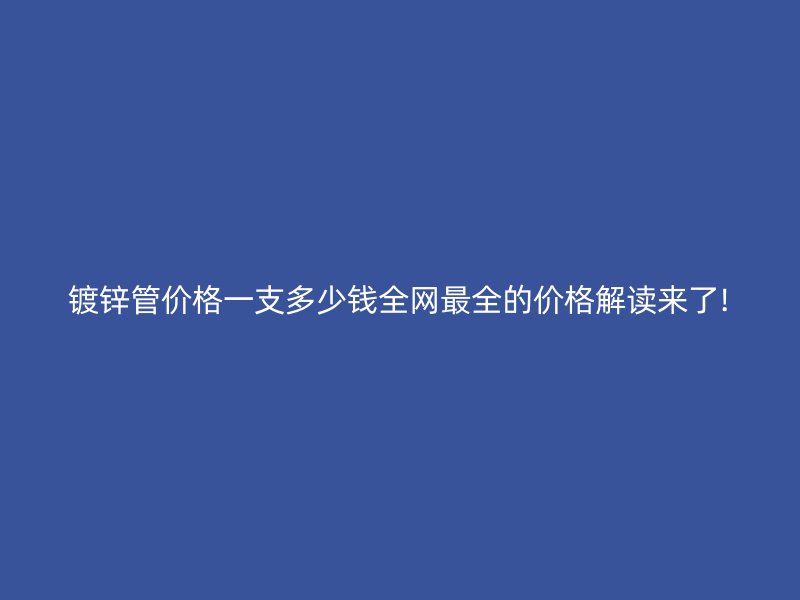镀锌管价格一支多少钱全网最全的价格解读来了!