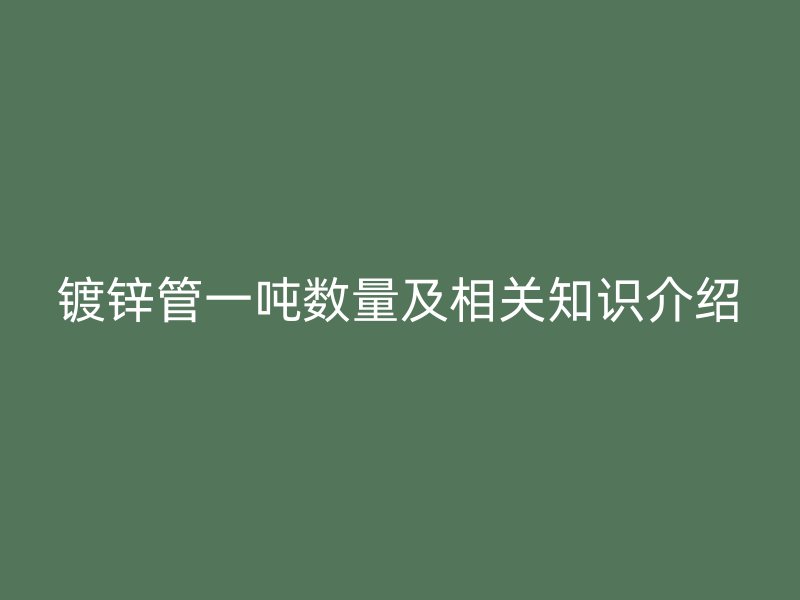 镀锌管一吨数量及相关知识介绍