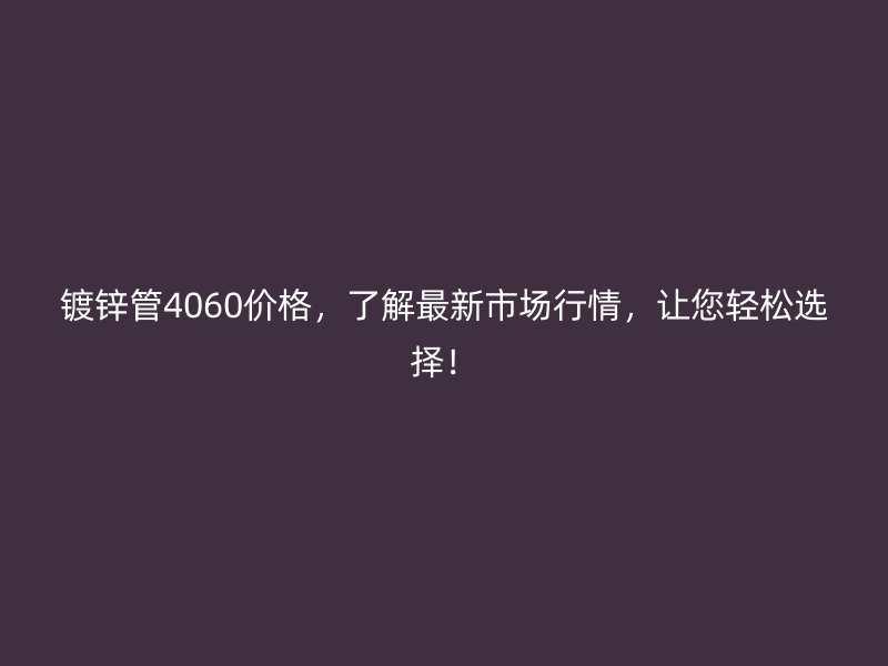 镀锌管4060价格,了解最新市场行情,让您轻松选择!