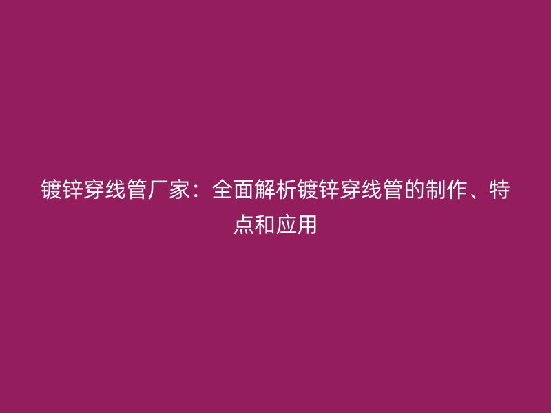 镀锌穿线管厂家:全面解析镀锌穿线管的制作、特点和应用
