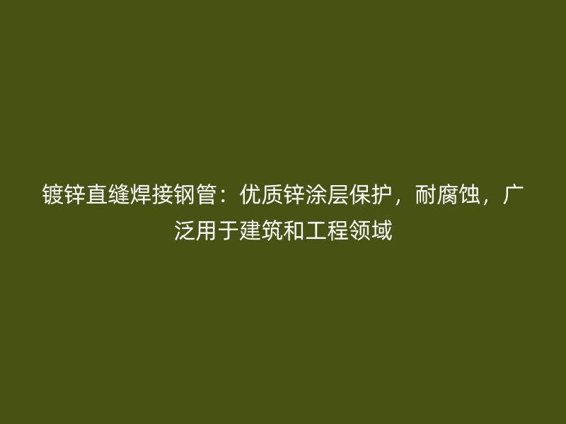 镀锌直缝焊接钢管:优质锌涂层保护,耐腐蚀,广泛用于建筑和工程领域
