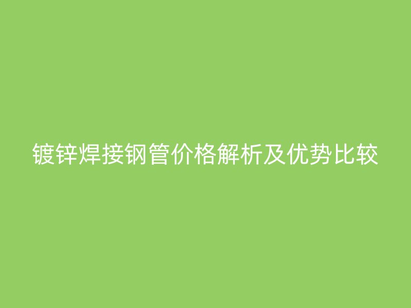镀锌焊接钢管价格解析及优势比较