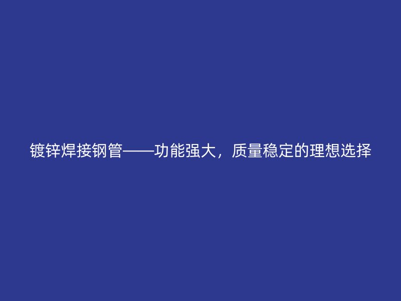 镀锌焊接钢管——功能强大,质量稳定的理想选择