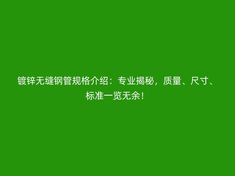镀锌无缝钢管规格介绍:专业揭秘,质量、尺寸、标准一览无余!