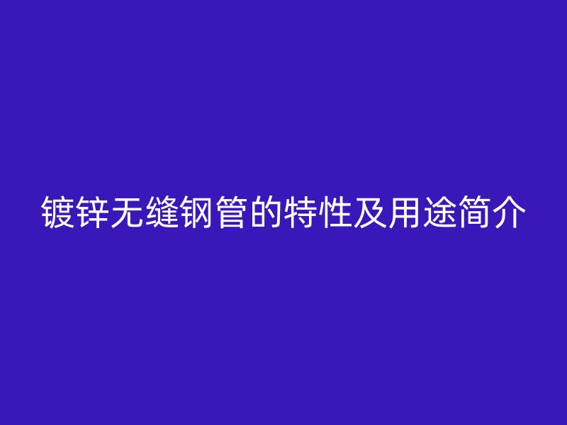 镀锌无缝钢管的特性及用途简介