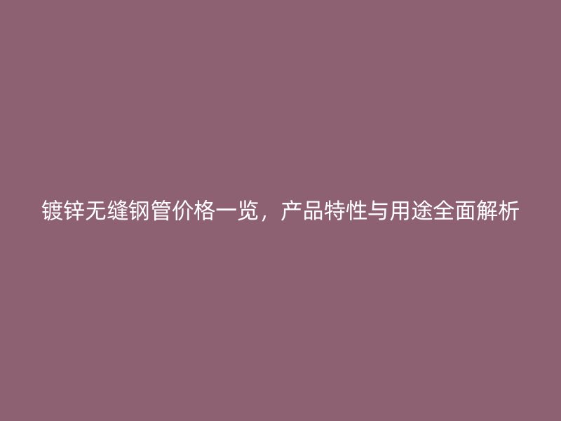 镀锌无缝钢管价格一览,产品特性与用途全面解析