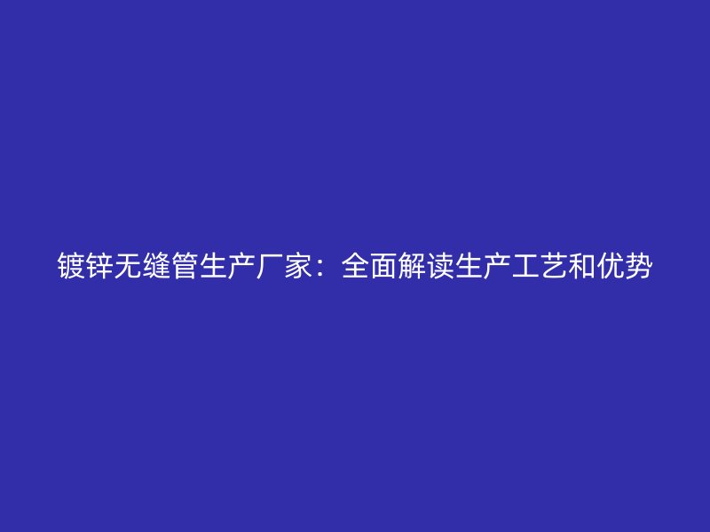 镀锌无缝管生产厂家:全面解读生产工艺和优势