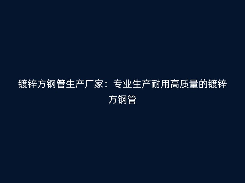 镀锌方钢管生产厂家:专业生产耐用高质量的镀锌方钢管