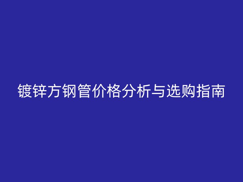 镀锌方钢管价格分析与选购指南