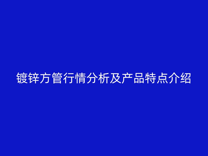 镀锌方管行情分析及产品特点介绍