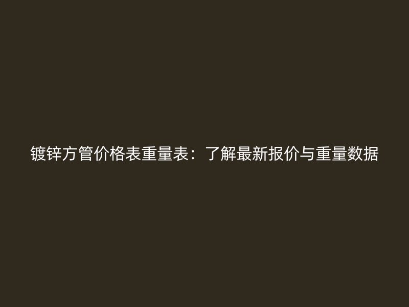 镀锌方管价格表重量表:了解最新报价与重量数据
