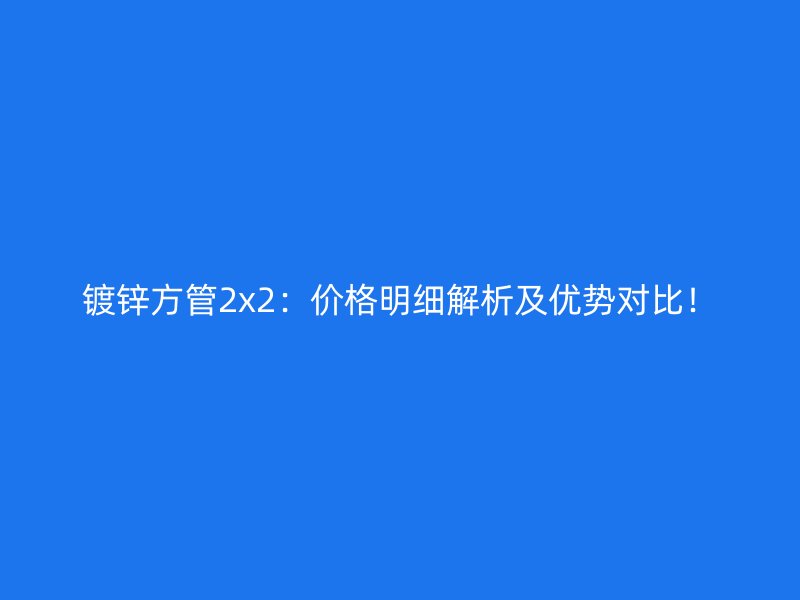 镀锌方管2x2:价格明细解析及优势对比!