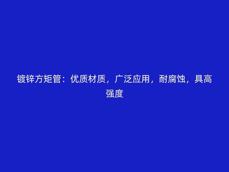 镀锌方矩管:优质材质,广泛应用,耐腐蚀,具高强度