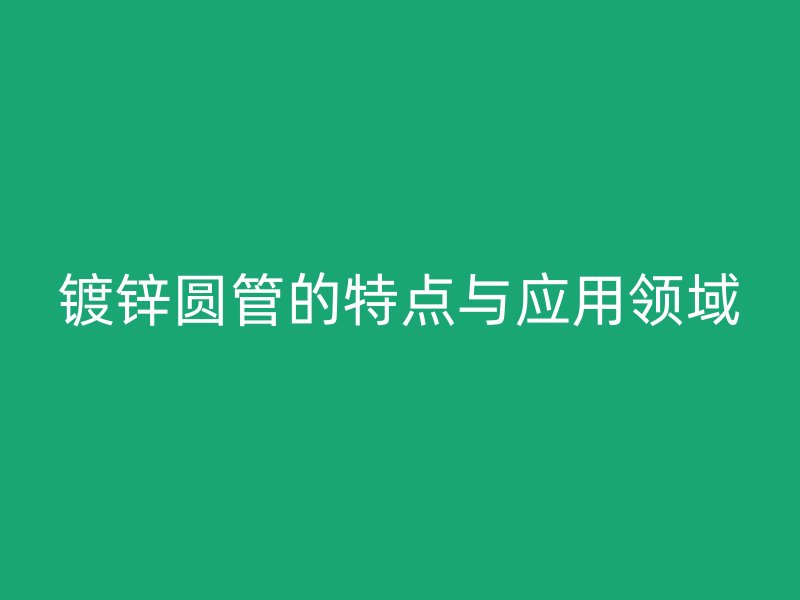 镀锌圆管的特点与应用领域