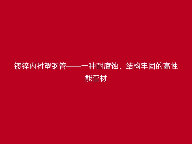 镀锌内衬塑钢管——一种耐腐蚀、结构牢固的高性能管材