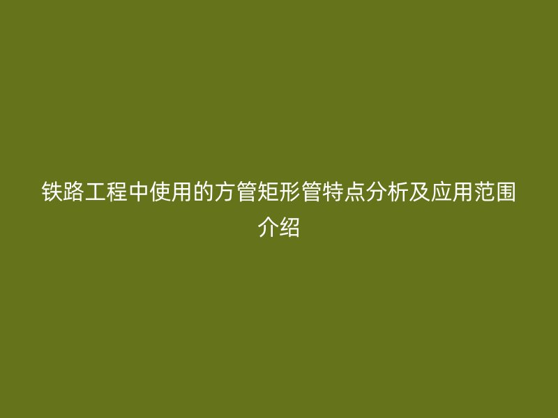 铁路工程中使用的方管矩形管特点分析及应用范围介绍