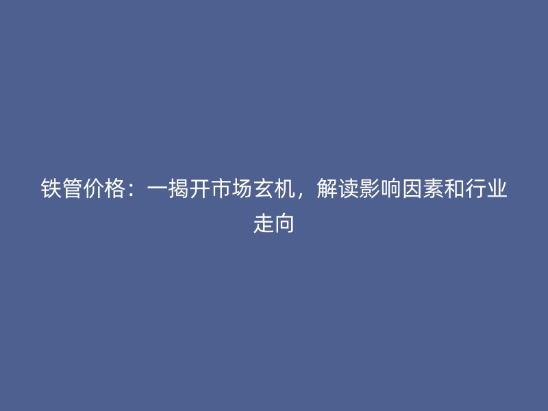 铁管价格:一揭开市场玄机,解读影响因素和行业走向