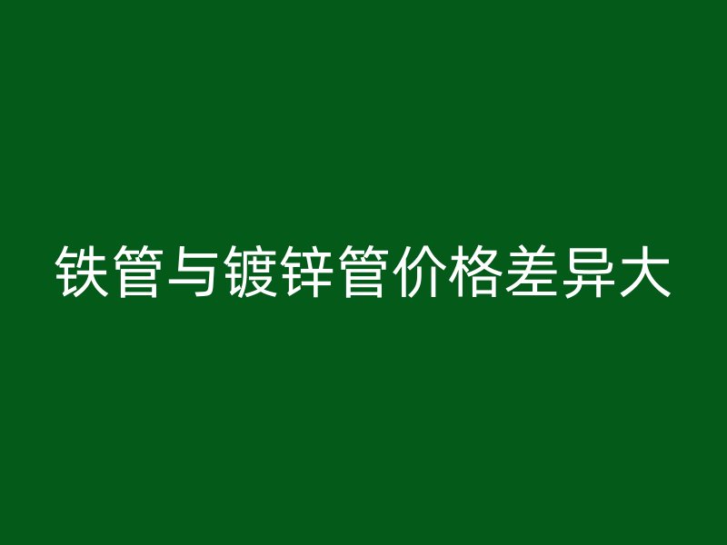 铁管与镀锌管价格差异大