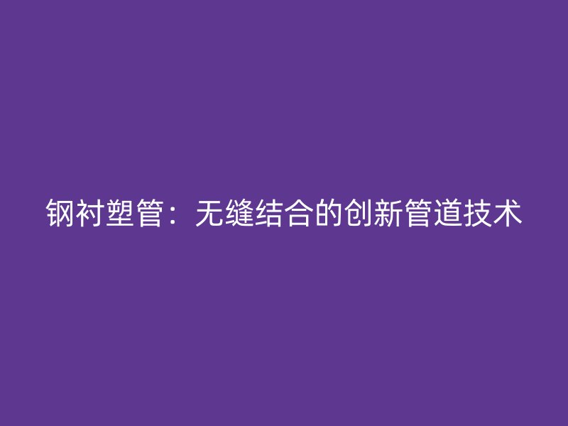 钢衬塑管:无缝结合的创新管道技术