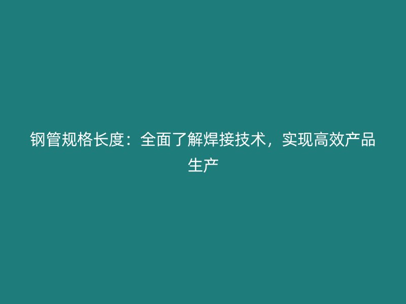 钢管规格长度:全面了解焊接技术,实现高效产品生产
