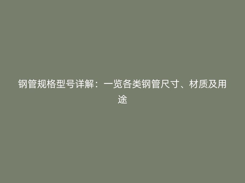 钢管规格型号详解:一览各类钢管尺寸、材质及用途