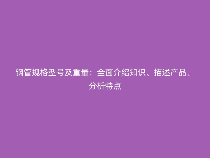 钢管规格型号及重量:全面介绍知识、描述产品、分析特点