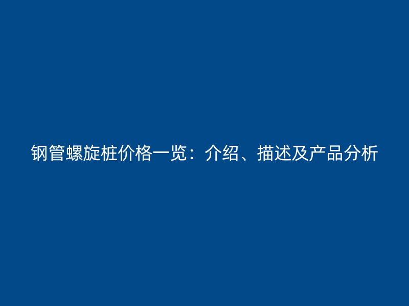 钢管螺旋桩价格一览:介绍、描述及产品分析