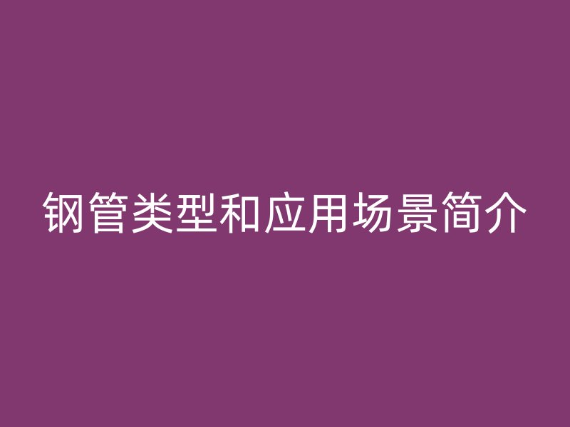 钢管类型和应用场景简介