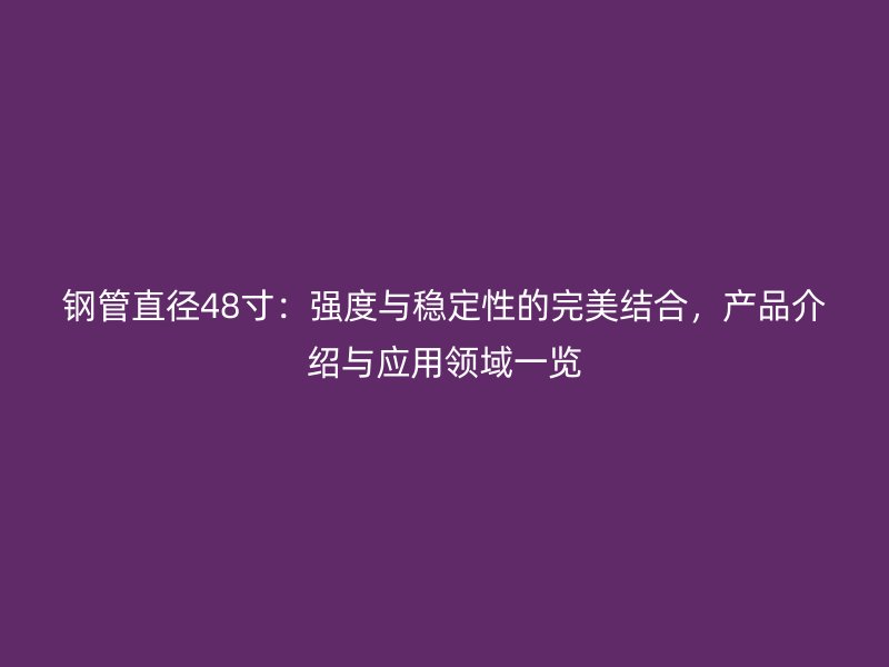 钢管直径48寸:强度与稳定性的完美结合,产品介绍与应用领域一览
