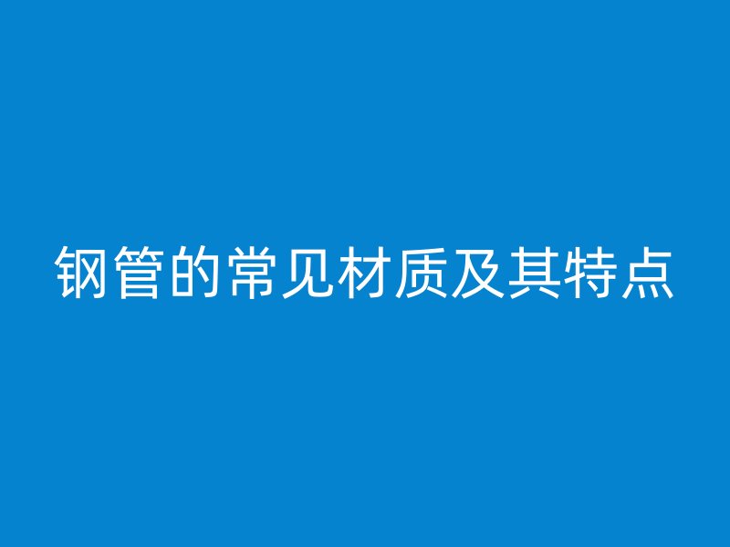 钢管的常见材质及其特点