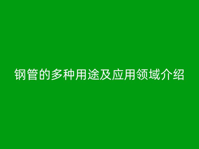 钢管的多种用途及应用领域介绍
