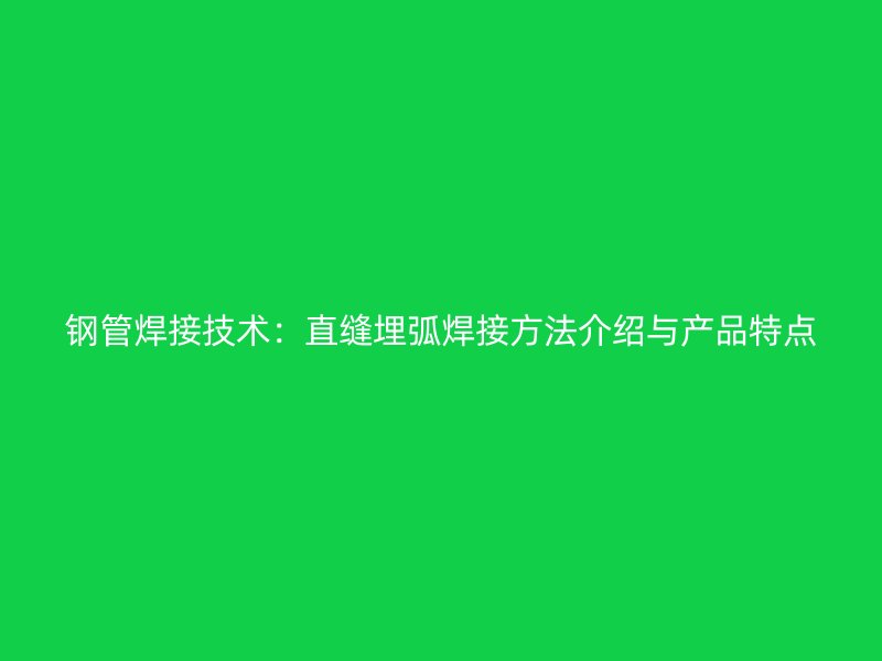 钢管焊接技术:直缝埋弧焊接方法介绍与产品特点