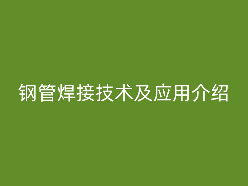 钢管焊接技术及应用介绍