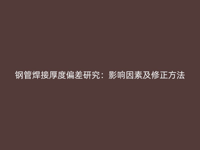 钢管焊接厚度偏差研究:影响因素及修正方法
