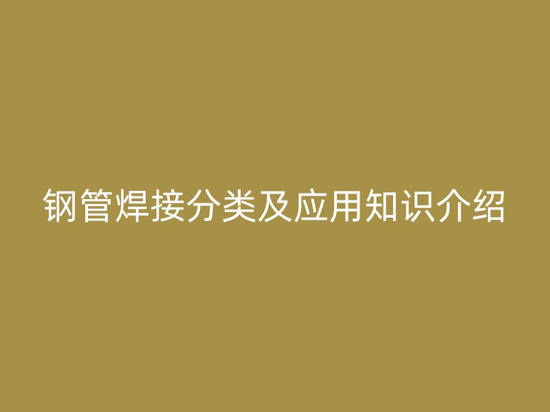 钢管焊接分类及应用知识介绍