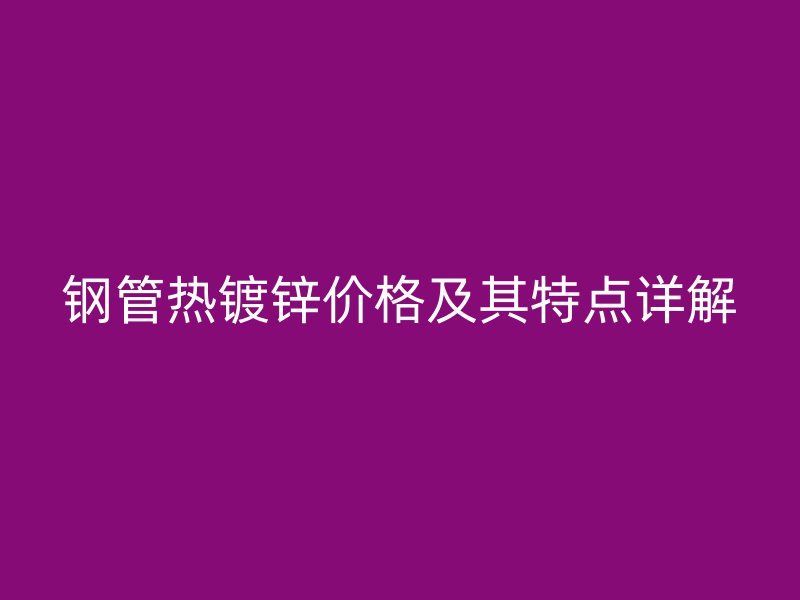 钢管热镀锌价格及其特点详解