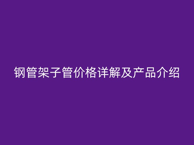 钢管架子管价格详解及产品介绍