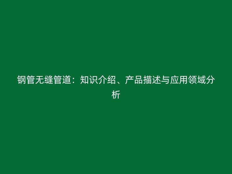 钢管无缝管道:知识介绍、产品描述与应用领域分析