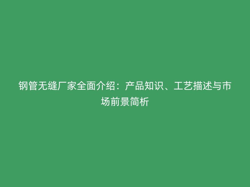 钢管无缝厂家全面介绍:产品知识、工艺描述与市场前景简析