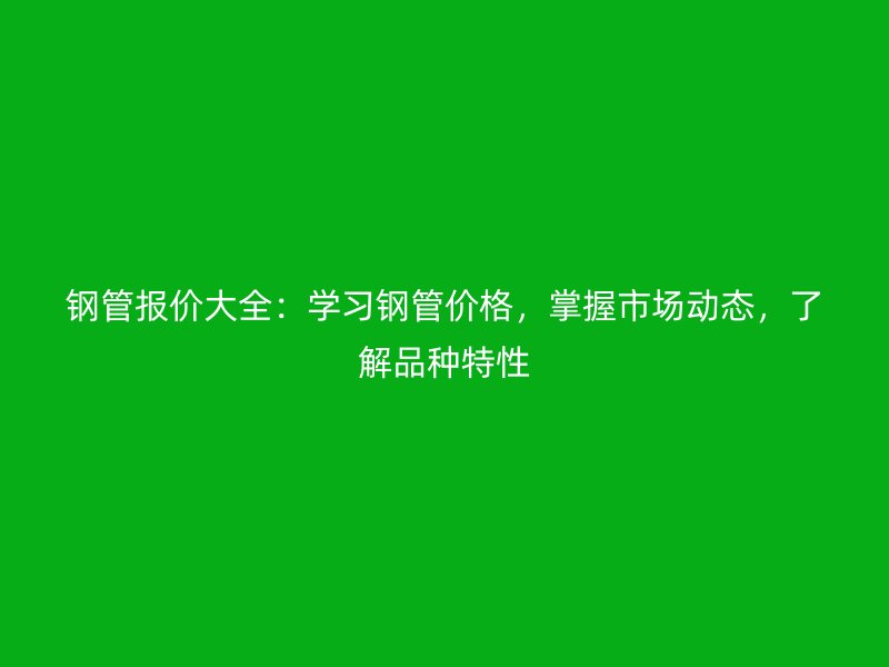 钢管报价大全:学习钢管价格,掌握市场动态,了解品种特性
